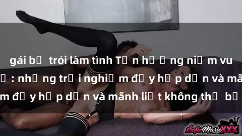 gái bị trói làm tình Tận hưởng niềm vui của sex với gái trẻ: những trải nghiệm đầy hấp dẫn và mãnh liệt không thể bỏ lỡ