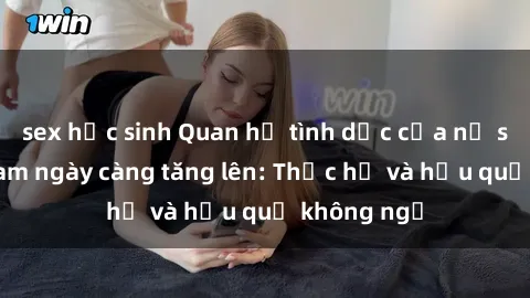 sex học sinh Quan hệ tình dục của nữ sinh Việt Nam ngày càng tăng lên: Thực hư và hậu quả không ngờ