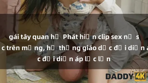 gái tây quan hệ Phát hiện clip sex nữ sinh gây sốc trên mạng, hệ thống giáo dục đối diện áp lực lớn