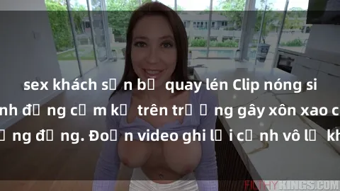 sex khách sạn bị quay lén Clip nóng sinh viên gây sốc: Hành động cấm kỵ trên trường gây xôn xao cộng đồng. Đoạn video ghi lại cảnh vô lễ khiến dư luận bức xúc.