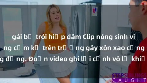 gái bị trói hiếp dâm Clip nóng sinh viên gây sốc: Hành động cấm kỵ trên trường gây xôn xao cộng đồng. Đoạn video ghi lại cảnh vô lễ khiến dư luận bức xúc.