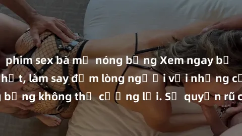 phim sex bà mẹ nóng bỏng Xem ngay bộ phim sex milf hot nhất, làm say đắm lòng người với những cảnh nóng bỏng không thể cưỡng lại. Sự quyến rũ của MILF sẽ khiến bạn mãnh liệt!