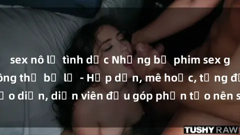 sex nô lệ tình dục Những bộ phim sex gái già đỉnh cao không thể bỏ lỡ - Hấp dẫn, mê hoặc, từng đạo diễn, diễn viên đều góp phần tạo nên sự hấp dẫn, kích thích.