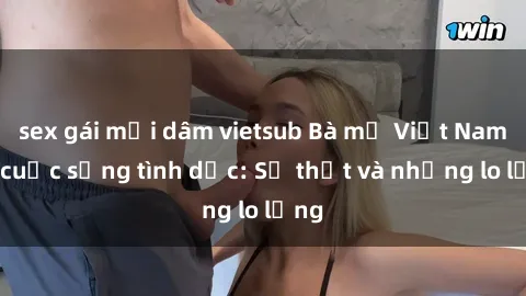 sex gái mại dâm vietsub Bà mẹ Việt Nam và cuộc sống tình dục: Sự thật và những lo lắng