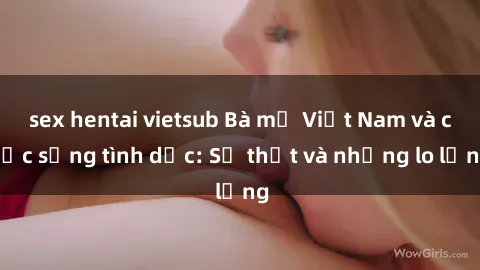 sex hentai vietsub Bà mẹ Việt Nam và cuộc sống tình dục: Sự thật và những lo lắng