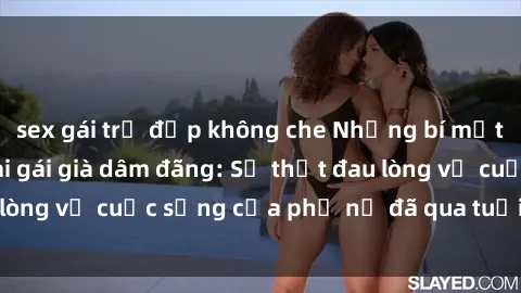 sex gái trẻ đẹp không che Những bí mật đằng sau vẻ ngoài gái già dâm đãng: Sự thật đau lòng về cuộc sống của phụ nữ đã qua tuổi thanh xuân