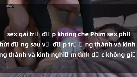 sex gái trẻ đẹp không che Phim sex phụ nữ lớn tuổi: Sức hút đằng sau vẻ đẹp trưởng thành và kinh nghiệm tình dục không giới hạn