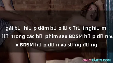 gái bị hiếp dâm bạo lực Trải nghiệm cảm giác mới lạ trong các bộ phim sex BDSM hấp dẫn và sống động