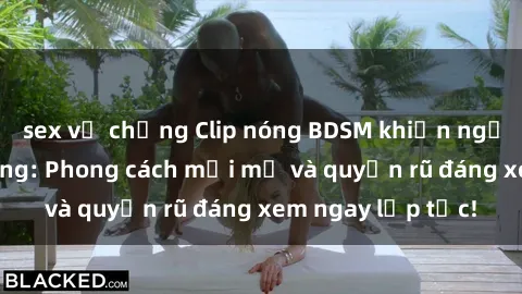 sex vợ chồng Clip nóng BDSM khiến người xem phát cuồng: Phong cách mới mẻ và quyến rũ đáng xem ngay lập tức!