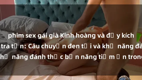 phim sex gái già Kinh hoàng và đầy kích thích với phim sex tra tấn: Câu chuyện đen tối và khả năng đánh thức bản năng tiềm ẩn trong con người
