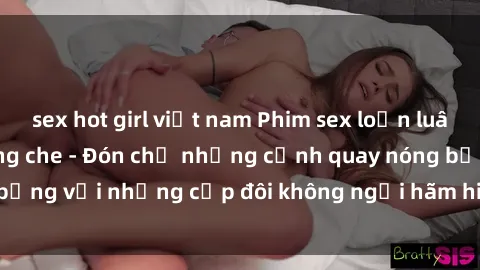 sex hot girl việt nam Phim sex loạn luân đầy kích thích không che - Đón chờ những cảnh quay nóng bỏng với những cặp đôi không ngại hãm hiếp gia đình trong lòng
