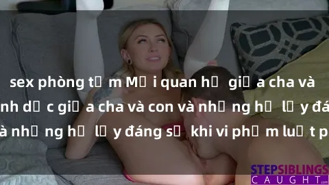 sex phòng tắm Mối quan hệ giữa cha và con: Sự thật về tình dục giữa cha và con và những hệ lụy đáng sợ khi vi phạm luật pháp.