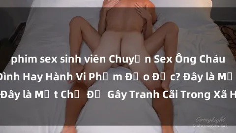 phim sex sinh viên Chuyện Sex Ông Cháu: Mối Quan Hệ Gia Đình Hay Hành Vi Phạm Đạo Đức? Đây là Một Chủ Đề Gây Tranh Cãi Trong Xã Hội Hiện Nay.