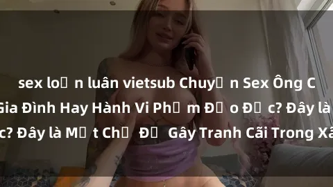 sex loạn luân vietsub Chuyện Sex Ông Cháu: Mối Quan Hệ Gia Đình Hay Hành Vi Phạm Đạo Đức? Đây là Một Chủ Đề Gây Tranh Cãi Trong Xã Hội Hiện Nay.