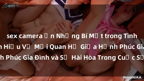 sex camera ẩn Những Bí Mật trong Tình Dục Gia Đình: Tìm Hiểu Về Mối Quan Hệ Giữa Hạnh Phúc Gia Đình và Sự Hài Hòa Trong Cuộc Sống Tình Dục
