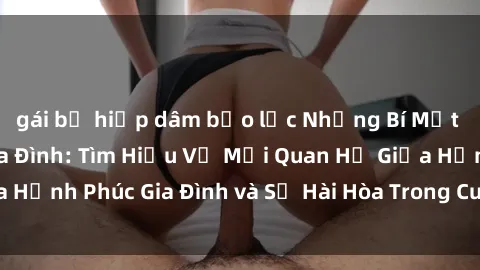 gái bị hiếp dâm bạo lực Những Bí Mật trong Tình Dục Gia Đình: Tìm Hiểu Về Mối Quan Hệ Giữa Hạnh Phúc Gia Đình và Sự Hài Hòa Trong Cuộc Sống Tình Dục