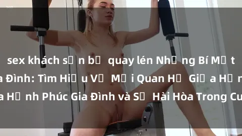 sex khách sạn bị quay lén Những Bí Mật trong Tình Dục Gia Đình: Tìm Hiểu Về Mối Quan Hệ Giữa Hạnh Phúc Gia Đình và Sự Hài Hòa Trong Cuộc Sống Tình Dục