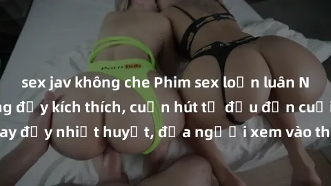 sex jav không che Phim sex loạn luân Nhật Bản: Hành động đầy kích thích, cuốn hút từ đầu đến cuối. Những cảnh quay đầy nhiệt huyết, đưa người xem vào thế giới độc đáo của tình thân. Đừng bỏ lỡ!