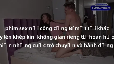 phim sex nơi công cộng Bí mật tại khách sạn: Phòng quay lén khép kín, không gian riêng tư hoàn hảo để thực hiện những cuộc trò chuyện và hành động không bị người khác phát hiện.