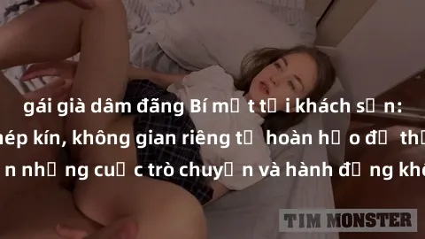 gái già dâm đãng Bí mật tại khách sạn: Phòng quay lén khép kín, không gian riêng tư hoàn hảo để thực hiện những cuộc trò chuyện và hành động không bị người khác phát hiện.