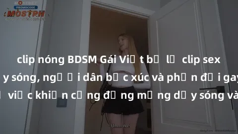 clip nóng BDSM Gái Việt bị lộ clip sex khiến dư luận dậy sóng, người dân bức xúc và phản đối gay gắt. Sự việc khiến cộng đồng mạng dậy sóng và yêu cầu xử lý nghiêm ngặt.