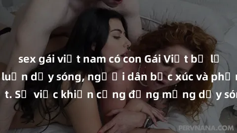 sex gái việt nam có con Gái Việt bị lộ clip sex khiến dư luận dậy sóng, người dân bức xúc và phản đối gay gắt. Sự việc khiến cộng đồng mạng dậy sóng và yêu cầu xử lý nghiêm ngặt.
