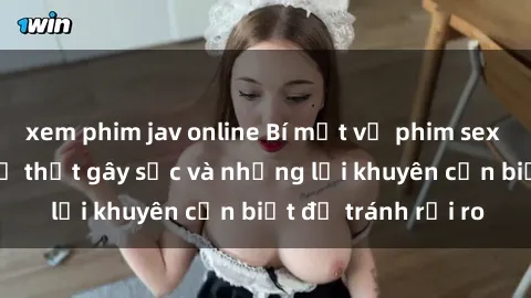 xem phim jav online Bí mật về phim sex nơi công cộng: Sự thật gây sốc và những lời khuyên cần biết để tránh rủi ro