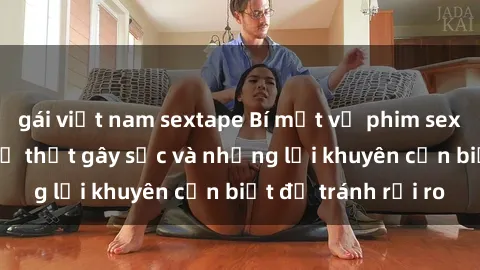 gái việt nam sextape Bí mật về phim sex nơi công cộng: Sự thật gây sốc và những lời khuyên cần biết để tránh rủi ro