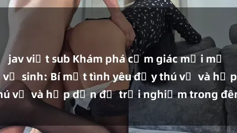 jav việt sub Khám phá cảm giác mới mẻ với sex trong nhà vệ sinh: Bí mật tình yêu đầy thú vị và hấp dẫn để trải nghiệm trong đêm hôm nay!