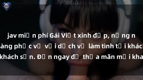 jav miễn phí Gái Việt xinh đẹp, nồng nàn tình cảm, sẵn sàng phục vụ với dịch vụ làm tình tại khách sạn. Đến ngay để thỏa mãn mọi khao khát của bạn!