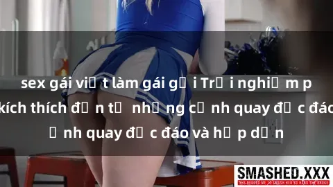 sex gái việt làm gái gọi Trải nghiệm phim sex : Sự kích thích đến từ những cảnh quay độc đáo và hấp dẫn