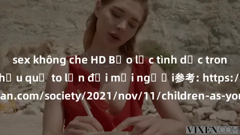 sex không che HD Bạo lực tình dục trong nhóm: nguy cơ và hậu quả to lớn đối mọi người参考: https://www.theguardian.com/society/2021/nov/11/children-as-young-as-four-are-being-sexually-abused-by-groups-i