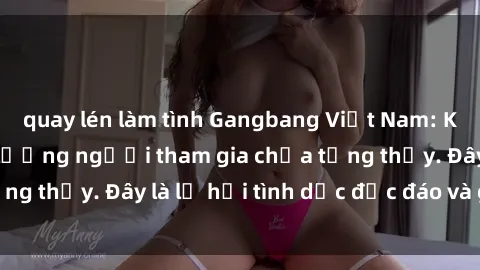 quay lén làm tình Gangbang Việt Nam: Kỷ lục mới với số lượng người tham gia chưa từng thấy. Đây là lễ hội tình dục độc đáo và gây sốc.