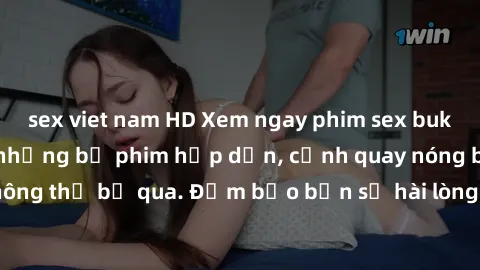 sex viet nam HD Xem ngay phim sex bukkake hàng đầu với những bộ phim hấp dẫn, cảnh quay nóng bỏng không thể bỏ qua. Đảm bảo bạn sẽ hài lòng với trải nghiệm mới lạ này!
