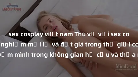 sex cosplay việt nam Thú vị với sex cosplay anime: Trải nghiệm mới lạ và đắt giá trong thế giới cosplay! Đắm mình trong không gian hư cấu và thỏa mãn niềm đam mê của bạn!