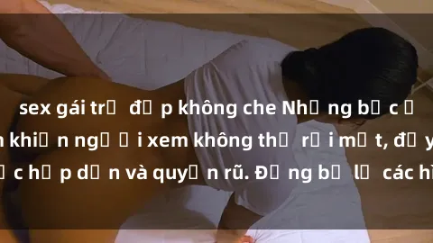 sex gái trẻ đẹp không che Những bức ảnh sexy tá gợi cảm khiến người xem không thể rời mắt, đầy sức hấp dẫn và quyến rũ. Đừng bỏ lỡ các hình ảnh nóng bỏng này!