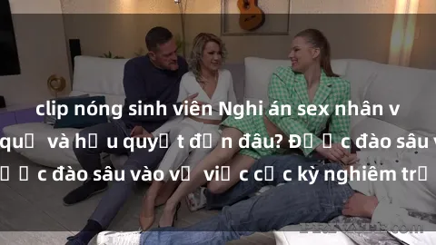 clip nóng sinh viên Nghi án sex nhân viên nhà hàng: Hậu quả và hậu quyết đến đâu? Được đào sâu vào vụ việc cực kỳ nghiêm trọng này.