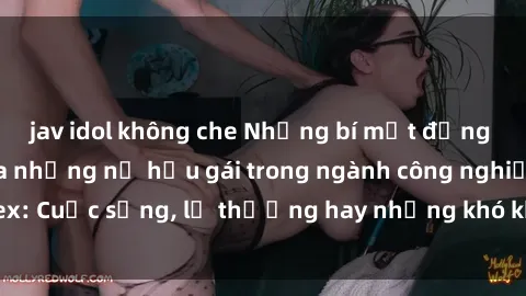 jav idol không che Những bí mật đằng sau cuộc sống của những nữ hầu gái trong ngành công nghiệp sex: Cuộc sống, lẽ thường hay những khó khăn mà họ phải đối mặt.