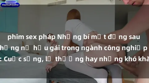 phim sex pháp Những bí mật đằng sau cuộc sống của những nữ hầu gái trong ngành công nghiệp sex: Cuộc sống, lẽ thường hay những khó khăn mà họ phải đối mặt.