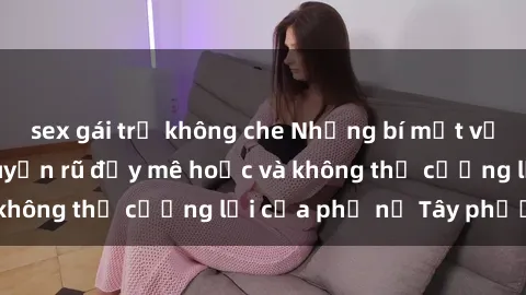 sex gái trẻ không che Những bí mật về sex gái Tây: Sự quyến rũ đầy mê hoặc và không thể cưỡng lại của phụ nữ Tây phương
