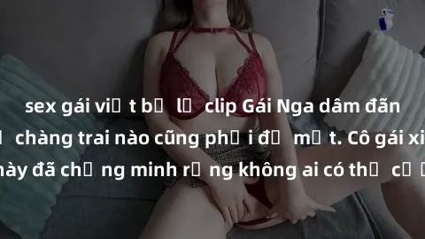 sex gái việt bị lộ clip Gái Nga dâm đãng khiến tim bất cứ chàng trai nào cũng phải đỏ mặt. Cô gái xinh đẹp này đã chứng minh rằng không ai có thể cưỡng lại khi cô làm tình đắm say.