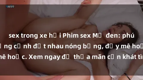 sex trong xe hơi Phim sex Mỹ đen: phút mãnh liệt với những cảnh địt nhau nóng bỏng, đầy mê hoặc. Xem ngay để thỏa mãn cơn khát tình dục của bạn!