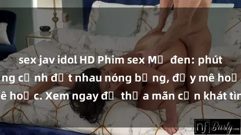 sex jav idol HD Phim sex Mỹ đen: phút mãnh liệt với những cảnh địt nhau nóng bỏng, đầy mê hoặc. Xem ngay để thỏa mãn cơn khát tình dục của bạn!