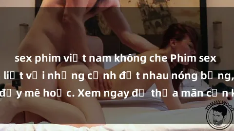sex phim việt nam không che Phim sex Mỹ đen: phút mãnh liệt với những cảnh địt nhau nóng bỏng, đầy mê hoặc. Xem ngay để thỏa mãn cơn khát tình dục của bạn!