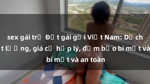 sex gái trẻ Đặt gái gọi Việt Nam: Dịch vụ chất lượng, giá cả hợp lý, đảm bảo bí mật và an toàn