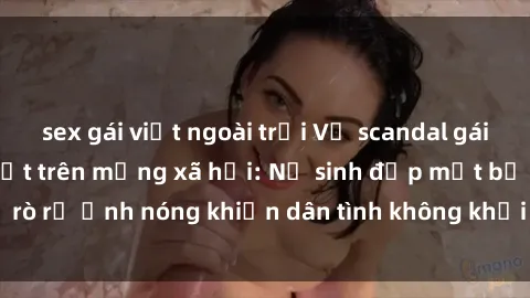 sex gái việt ngoài trời Vụ scandal gái xinh lộ hàng gây sốt trên mạng xã hội: Nữ sinh đẹp mắt bị rò rỉ ảnh nóng khiến dân tình không khỏi bất ngờ và phẫn nộ!
