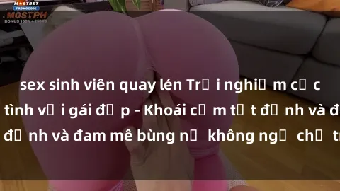 sex sinh viên quay lén Trải nghiệm cực kỳ thú vị khi làm tình với gái đẹp - Khoái cảm tột đỉnh và đam mê bùng nổ không ngờ chỉ trong một đêm!