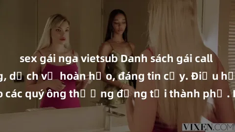 sex gái nga vietsub Danh sách gái call girl vip chất lượng, dịch vụ hoàn hảo, đáng tin cậy. Điều hấp dẫn cho các quý ông thượng đẳng tại thành phố. Hãy nhấc máy và đặt lịch ngay!