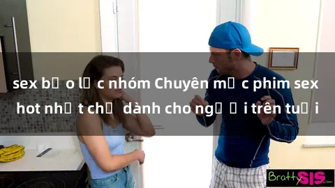 sex bạo lực nhóm Chuyên mục phim sex hot nhất chỉ dành cho người trên tuổi