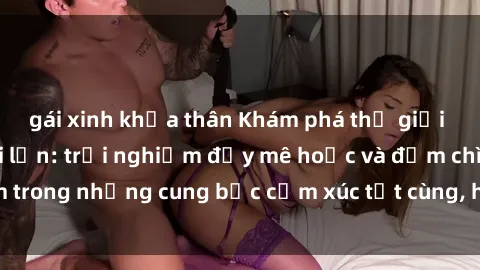 gái xinh khỏa thân Khám phá thế giới mới với sex người lớn: trải nghiệm đầy mê hoặc và đắm chìm trong những cung bậc cảm xúc tột cùng, hứng khởi và cuốn hút.